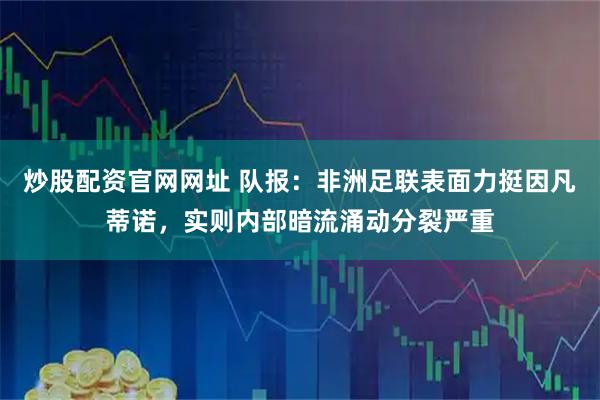 炒股配资官网网址 队报：非洲足联表面力挺因凡蒂诺，实则内部暗流涌动分裂严重