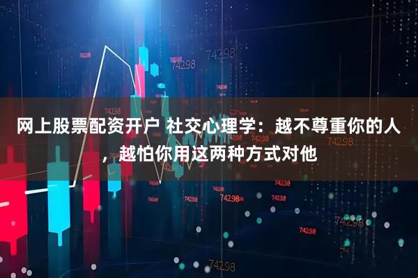 网上股票配资开户 社交心理学：越不尊重你的人，越怕你用这两种方式对他