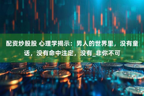 配资炒股股 心理学揭示：男人的世界里，没有童话，没有命中注定，没有_非你不可