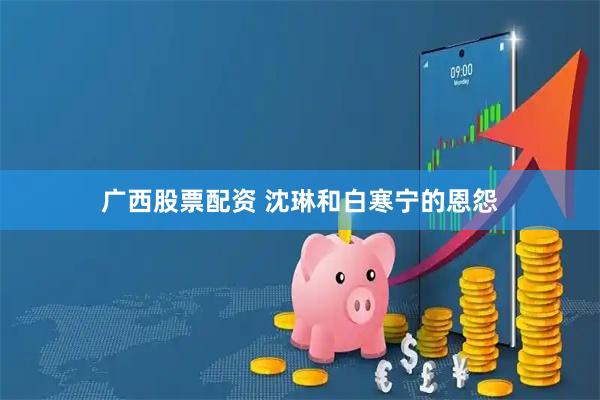广西股票配资 沈琳和白寒宁的恩怨