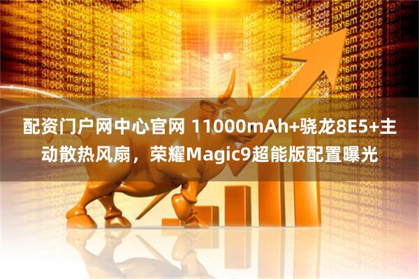 配资门户网中心官网 11000mAh+骁龙8E5+主动散热风扇，荣耀Magic9超能版配置曝光