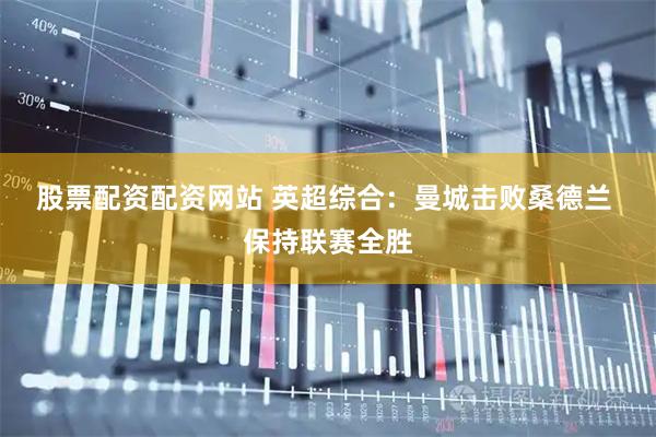 股票配资配资网站 英超综合：曼城击败桑德兰 保持联赛全胜