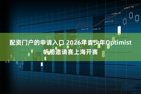 配资门户的申请入口 2026年青少年Optimist帆船邀请赛上海开赛